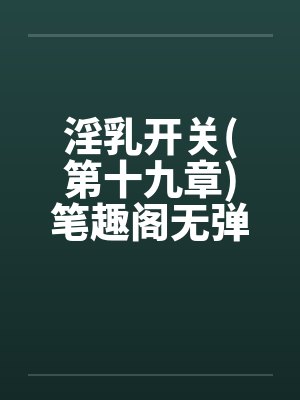 淫乳开关(第十九章)笔趣阁无弹窗封面