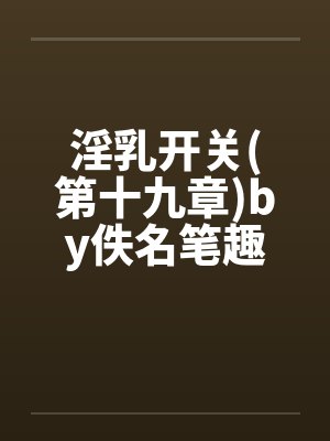 淫乳开关(第十九章)by佚名笔趣阁无弹窗封面