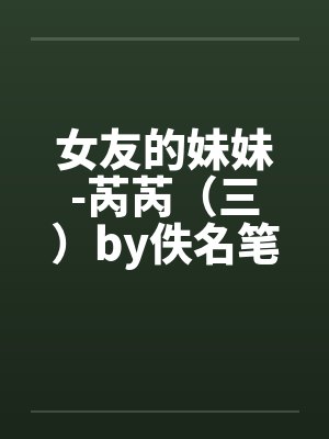 女友的妹妹-芮芮（三）by佚名笔趣阁无弹窗封面