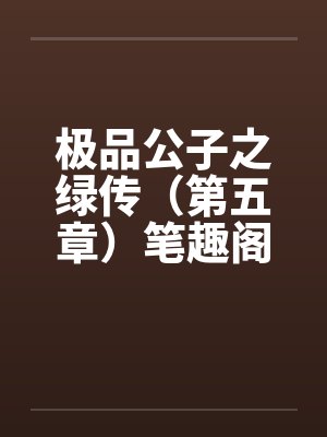 极品公子之绿传（第五章）笔趣阁无弹窗封面