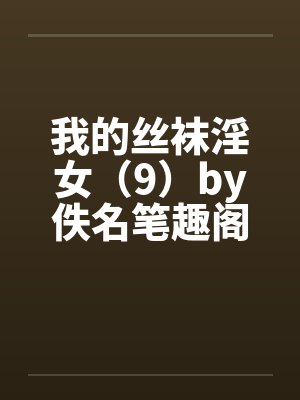 我的丝袜淫女（9）by佚名笔趣阁无弹窗封面