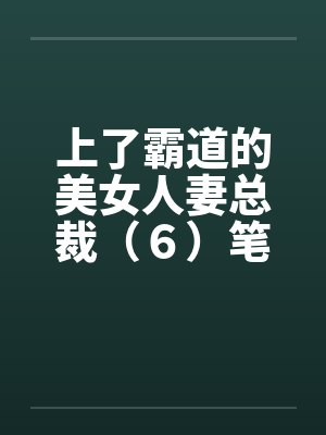 上了霸道的美女人妻总裁（６）笔趣阁无弹窗封面