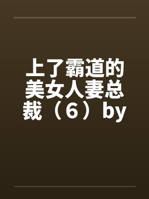 上了霸道的美女人妻总裁（６）by佚名笔趣阁无弹窗封面