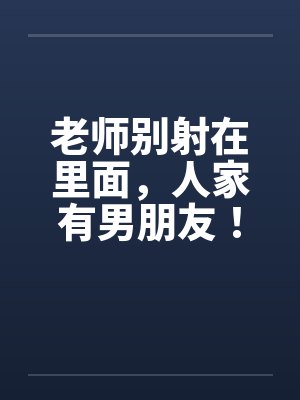 老师别射在里面，人家有男朋友！全封面