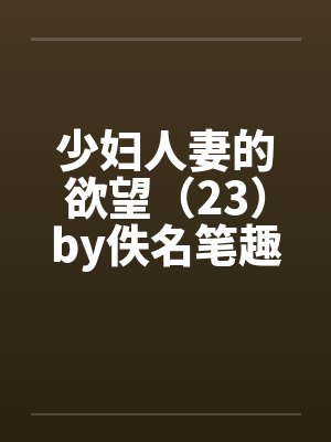 少妇人妻的欲望（23）by佚名笔趣阁无弹窗封面