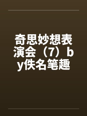 奇思妙想表演会（7）by佚名笔趣阁无弹窗封面