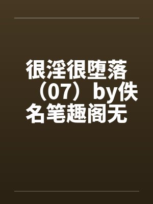 很淫很堕落（07）by佚名笔趣阁无弹窗封面