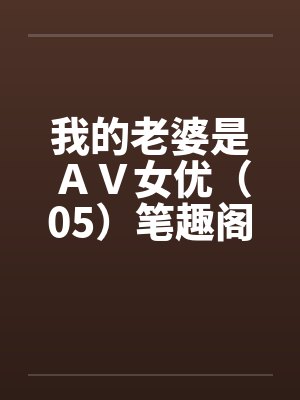 我的老婆是ＡＶ女优（05）笔趣阁无弹窗封面
