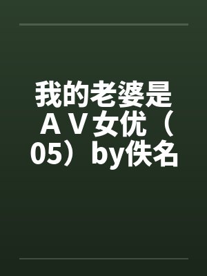 我的老婆是ＡＶ女优（05）by佚名笔趣阁无弹窗封面