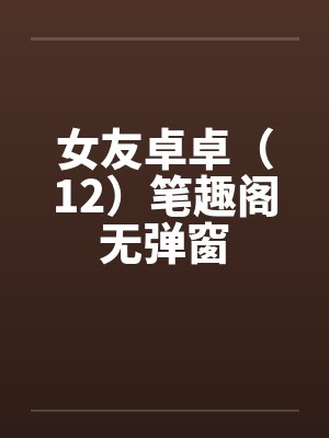 女友卓卓（12）笔趣阁无弹窗封面