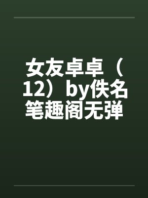 女友卓卓（12）by佚名笔趣阁无弹窗封面