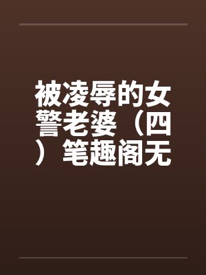 被凌辱的女警老婆（四）笔趣阁无弹窗封面
