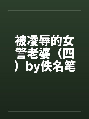 被凌辱的女警老婆（四）by佚名笔趣阁无弹窗封面