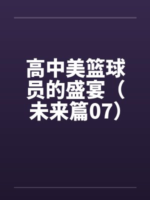 高中美篮球员的盛宴（未来篇07）封面
