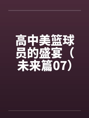 高中美篮球员的盛宴（未来篇07）by佚名封面