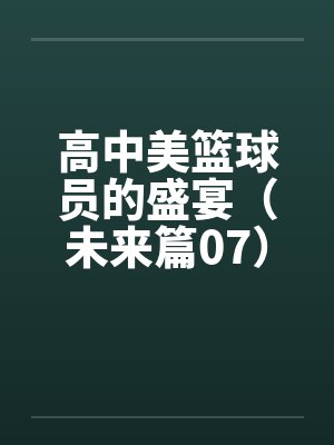 高中美篮球员的盛宴（未来篇07）笔趣阁无弹窗封面