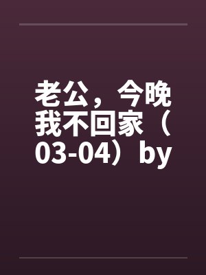老公，今晚我不回家（03-04）by佚名封面