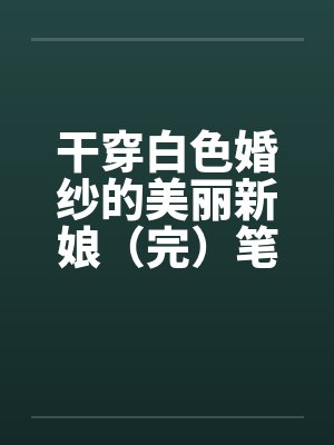 干穿白色婚纱的美丽新娘（完）笔趣阁无弹窗封面