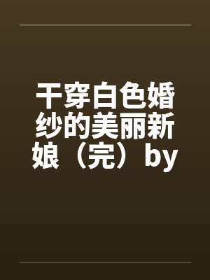 干穿白色婚纱的美丽新娘（完）by佚名笔趣阁无弹窗封面