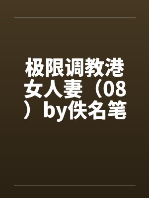 极限调教港女人妻（08）by佚名笔趣阁无弹窗封面