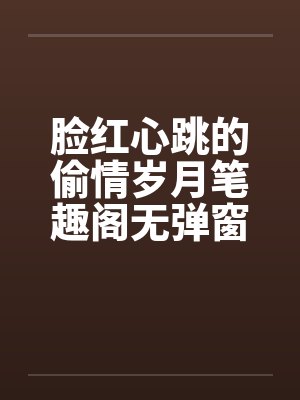 脸红心跳的偷情岁月笔趣阁无弹窗封面