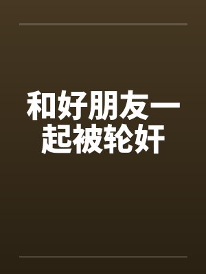 和好朋友一起被轮奸封面