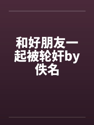 和好朋友一起被轮奸by佚名封面