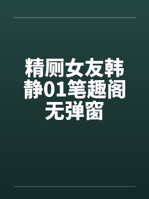 精厕女友韩静01笔趣阁无弹窗封面