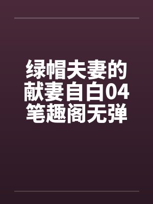 绿帽夫妻的献妻自白04笔趣阁无弹窗封面