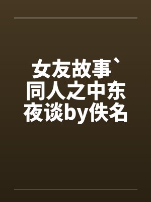 女友故事`同人之中东夜谈by佚名笔趣阁无弹窗封面
