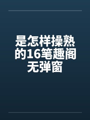 是怎样操熟的16笔趣阁无弹窗封面