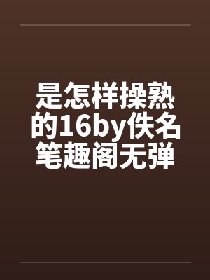 是怎样操熟的16by佚名笔趣阁无弹窗封面