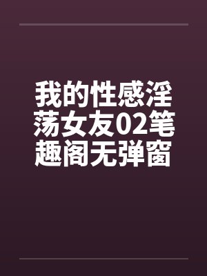 我的性感淫荡女友02笔趣阁无弹窗封面