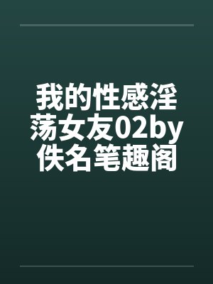 我的性感淫荡女友02by佚名笔趣阁无弹窗封面
