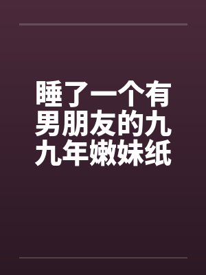 睡了一个有男朋友的九九年嫩妹纸笔趣阁无弹窗封面