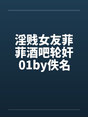 淫贱女友菲菲酒吧轮奸01by佚名封面