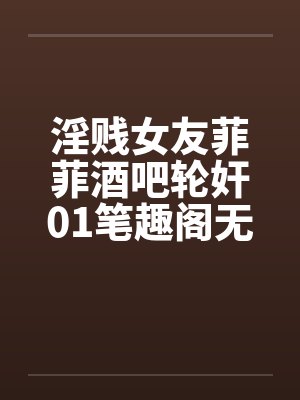 淫贱女友菲菲酒吧轮奸01笔趣阁无弹窗封面