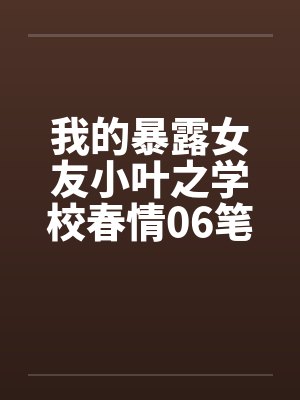 我的暴露女友小叶之学校春情06笔趣阁无弹窗封面