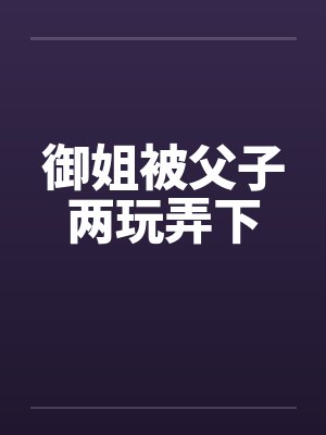 御姐被父子两玩弄下封面