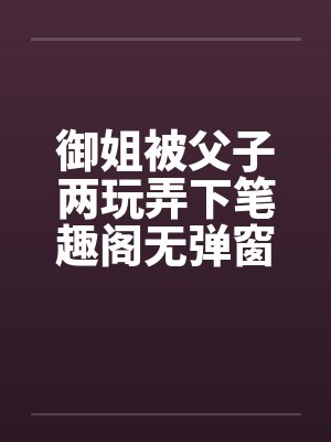 御姐被父子两玩弄下笔趣阁无弹窗封面