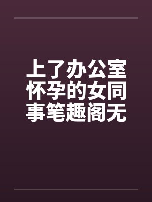 上了办公室怀孕的女同事笔趣阁无弹窗封面