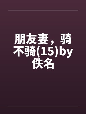 朋友妻，骑不骑(15)by佚名封面