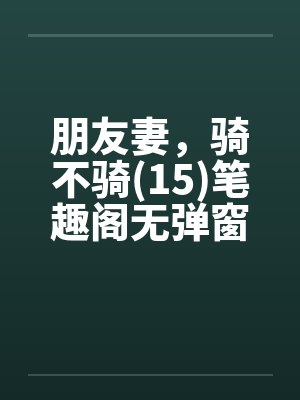 朋友妻，骑不骑(15)笔趣阁无弹窗封面