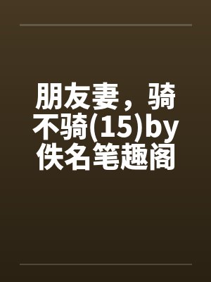 朋友妻，骑不骑(15)by佚名笔趣阁无弹窗封面