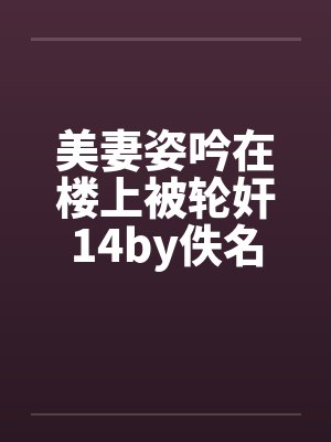 美妻姿吟在楼上被轮奸14by佚名封面