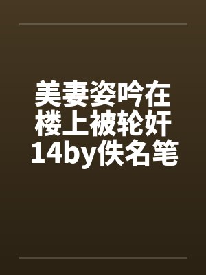 美妻姿吟在楼上被轮奸14by佚名笔趣阁无弹窗封面