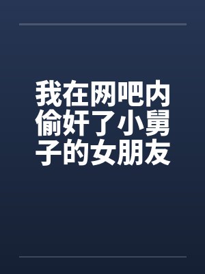 我在网吧内偷奸了小舅子的女朋友封面