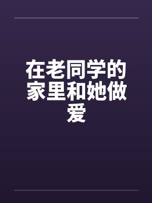 在老同学的家里和她做爱封面