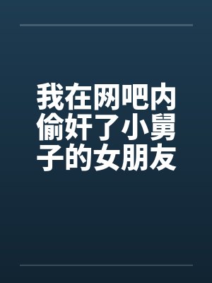 我在网吧内偷奸了小舅子的女朋友by佚名封面