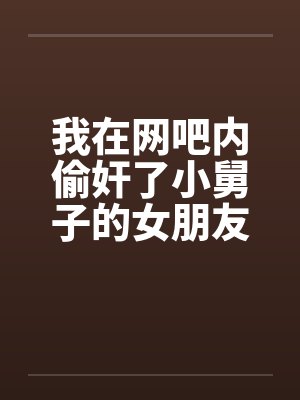 我在网吧内偷奸了小舅子的女朋友笔趣阁无弹窗封面
